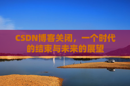 CSDN博客关闭，一个时代的结束与未来的展望